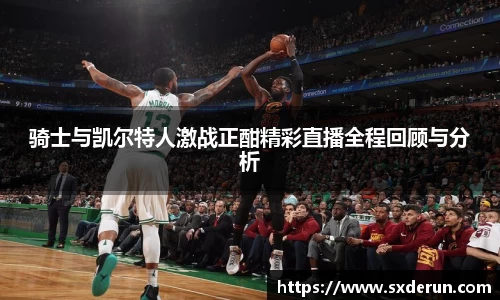 骑士与凯尔特人激战正酣精彩直播全程回顾与分析